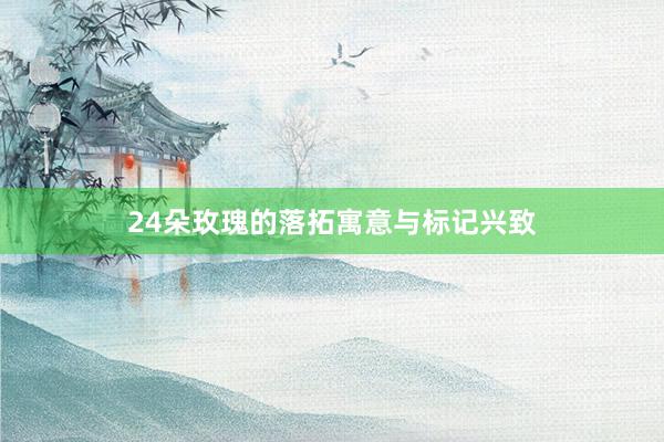 24朵玫瑰的落拓寓意与标记兴致